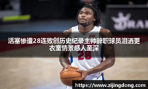 活塞惨遭28连败创历史纪录主帅辞职球员泪洒更衣室情景感人至深